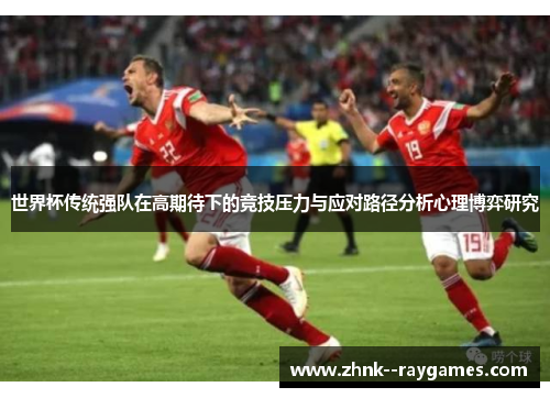 世界杯传统强队在高期待下的竞技压力与应对路径分析心理博弈研究 世界杯传统强队在高期待下的竞技压力与应对路径分析心理博弈研究