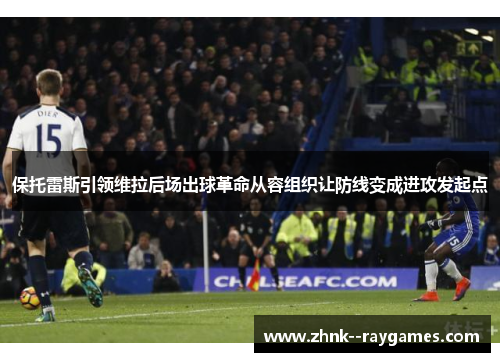 保托雷斯引领维拉后场出球革命从容组织让防线变成进攻发起点