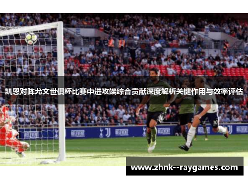 凯恩对阵尤文世俱杯比赛中进攻端综合贡献深度解析关键作用与效率评估