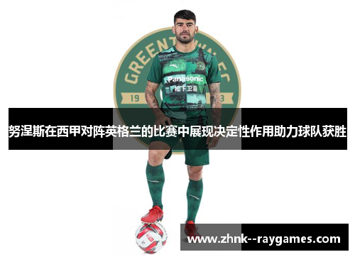 努涅斯在西甲对阵英格兰的比赛中展现决定性作用助力球队获胜