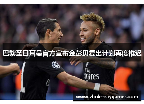 巴黎圣日耳曼官方宣布金彭贝复出计划再度推迟
