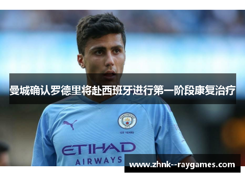 曼城确认罗德里将赴西班牙进行第一阶段康复治疗 曼城确认罗德里将赴西班牙进行第一阶段康复治疗