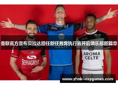 曼联官方宣布贝拉达担任新任首席执行官开启俱乐部新篇章 曼联官方宣布贝拉达担任新任首席执行官开启俱乐部新篇章