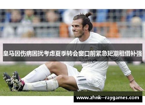 皇马因伤病困扰考虑夏季转会窗口前紧急短期租借补强