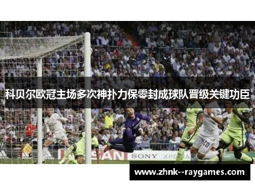 科贝尔欧冠主场多次神扑力保零封成球队晋级关键功臣 科贝尔欧冠主场多次神扑力保零封成球队晋级关键功臣