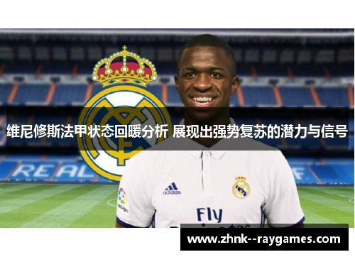 维尼修斯法甲状态回暖分析 展现出强势复苏的潜力与信号 维尼修斯法甲状态回暖分析 展现出强势复苏的潜力与信号