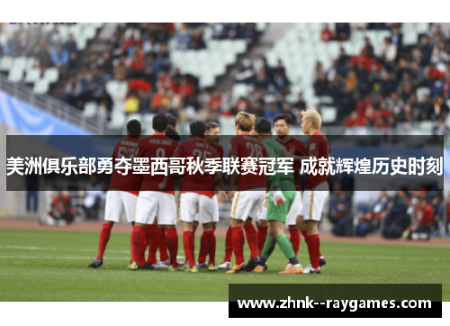 美洲俱乐部勇夺墨西哥秋季联赛冠军 成就辉煌历史时刻 美洲俱乐部勇夺墨西哥秋季联赛冠军 成就辉煌历史时刻