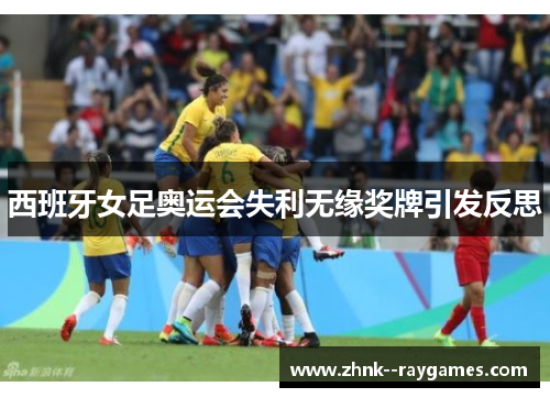 西班牙女足奥运会失利无缘奖牌引发反思