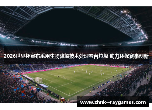 2026世界杯宣布采用生物降解技术处理看台垃圾 助力环保赛事创新