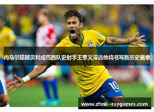 内马尔超越贝利成巴西队史射手王意义深远他将书写新历史篇章