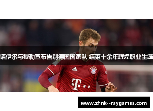 诺伊尔与穆勒宣布告别德国国家队 结束十余年辉煌职业生涯