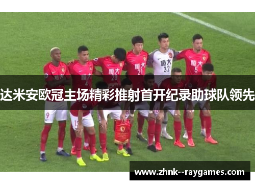 达米安欧冠主场精彩推射首开纪录助球队领先 达米安欧冠主场精彩推射首开纪录助球队领先