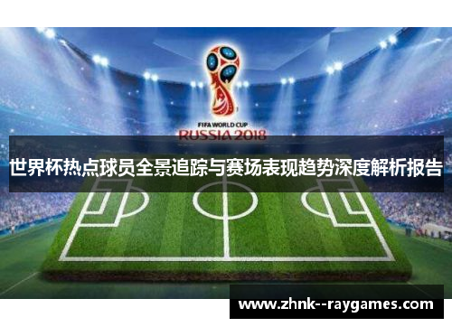世界杯热点球员全景追踪与赛场表现趋势深度解析报告 世界杯热点球员全景追踪与赛场表现趋势深度解析报告