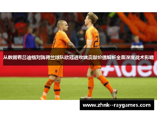 从数据看吕迪格对阵荷兰球队欧冠进攻端贡献价值解析全面深度战术影响 从数据看吕迪格对阵荷兰球队欧冠进攻端贡献价值解析全面深度战术影响