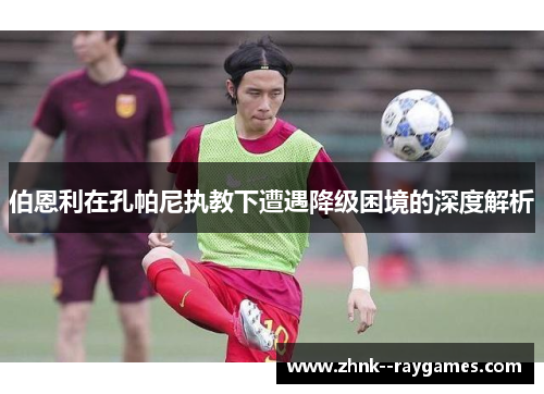 伯恩利在孔帕尼执教下遭遇降级困境的深度解析 伯恩利在孔帕尼执教下遭遇降级困境的深度解析