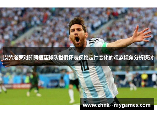 以劳塔罗对阵阿根廷球队世俱杯表现稳定性变化的观察视角分析探讨 以劳塔罗对阵阿根廷球队世俱杯表现稳定性变化的观察视角分析探讨