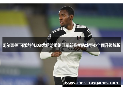 切尔西签下阿达拉比奥尤后防重组蓝军新赛季防线野心全面升级解析 切尔西签下阿达拉比奥尤后防重组蓝军新赛季防线野心全面升级解析