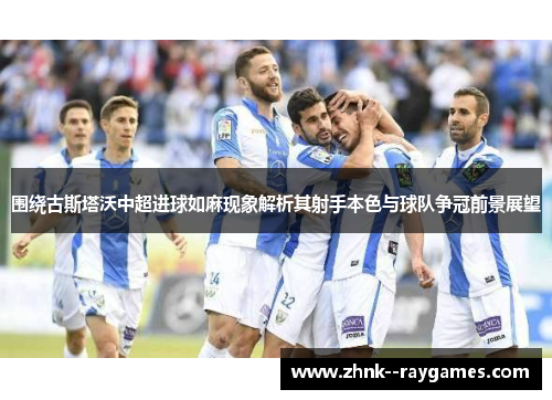 围绕古斯塔沃中超进球如麻现象解析其射手本色与球队争冠前景展望 围绕古斯塔沃中超进球如麻现象解析其射手本色与球队争冠前景展望