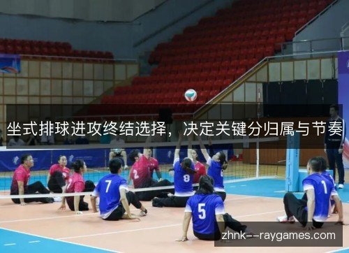坐式排球进攻终结选择,决定关键分归属与节奏 坐式排球进攻终结选择,决定关键分归属与节奏