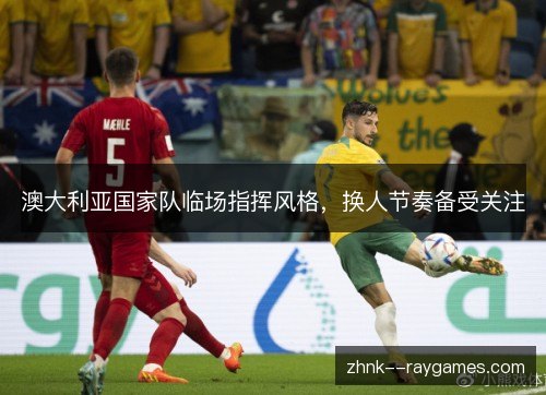 澳大利亚国家队临场指挥风格，换人节奏备受关注