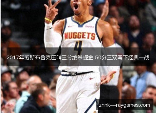 2017年威斯布鲁克压哨三分绝杀掘金 50分三双写下经典一战 2017年威斯布鲁克压哨三分绝杀掘金 50分三双写下经典一战